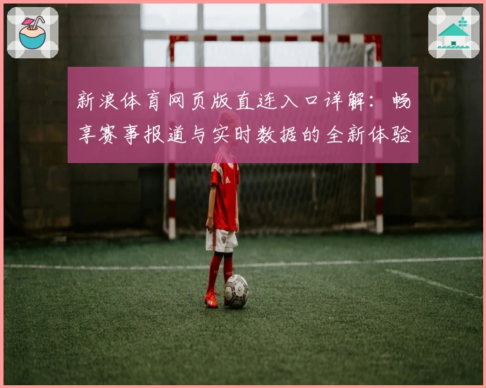 新浪体育网页版直连入口详解:畅享赛事报道与实时数据的全新体验!