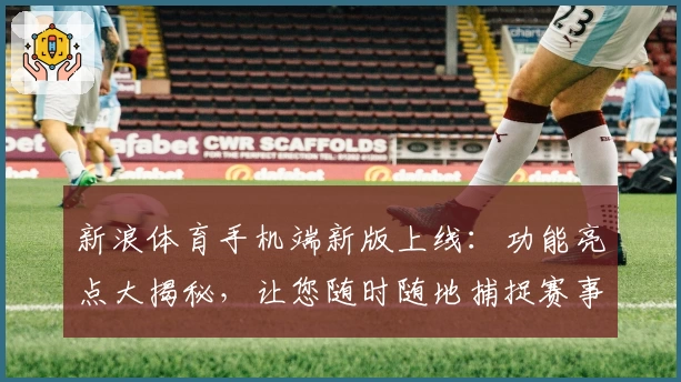 新浪体育手机端新版上线：功能亮点大揭秘，让您随时随地捕捉赛事精彩瞬间