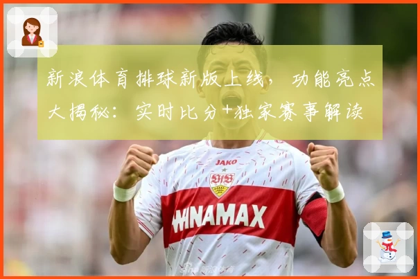 新浪体育排球新版上线，功能亮点大揭秘：实时比分+独家赛事解读