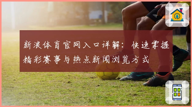 新浪体育官网入口详解：快速掌握精彩赛事与热点新闻浏览方式
