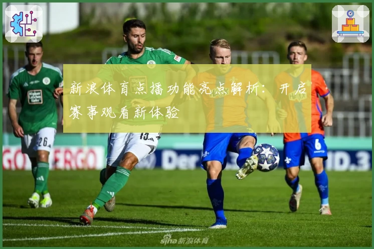 新浪体育点播功能亮点解析：开启赛事观看新体验