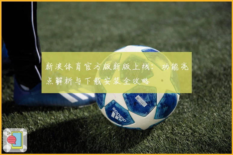 新浪体育官方版新版上线：功能亮点解析与下载安装全攻略