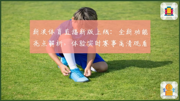 新浪体育直播新版上线：全新功能亮点解析，体验实时赛事高清观看畅爽感