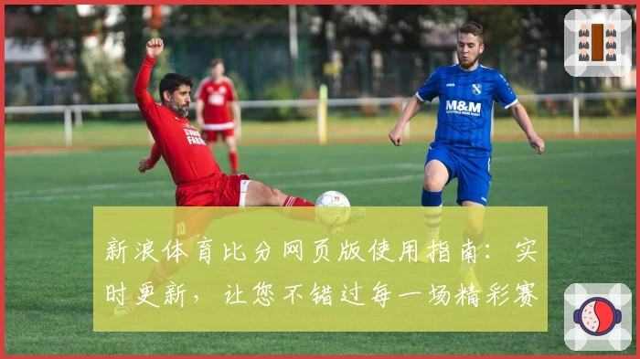 新浪体育比分网页版使用指南：实时更新，让您不错过每一场精彩赛事