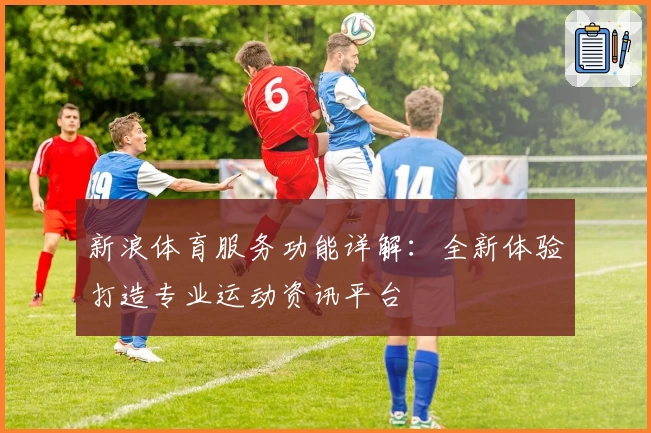 新浪体育服务功能详解：全新体验打造专业运动资讯平台