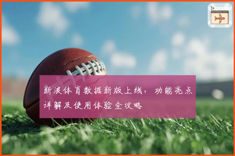 新浪体育数据新版上线，功能亮点详解及使用体验全攻略