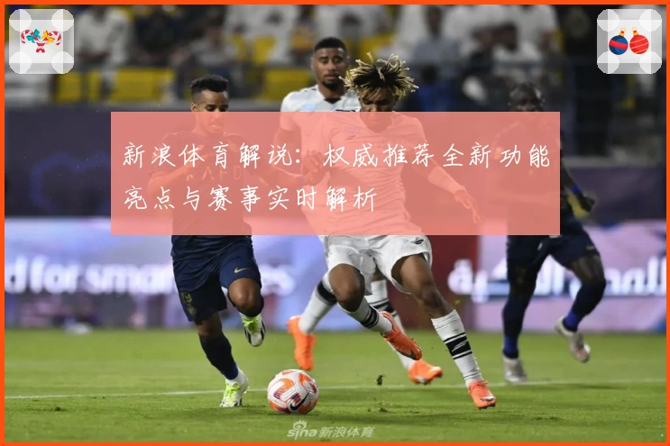 新浪体育解说：权威推荐全新功能亮点与赛事实时解析