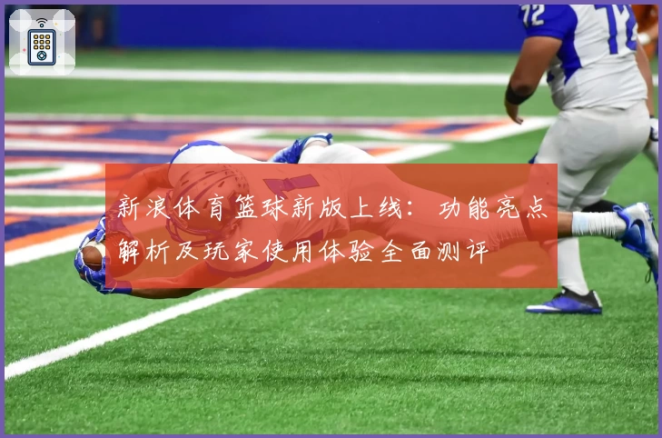 新浪体育篮球新版上线：功能亮点解析及玩家使用体验全面测评