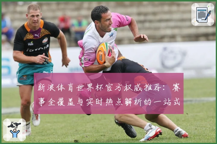 新浪体育世界杯官方权威推荐：赛事全覆盖与实时热点解析的一站式体验