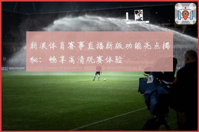 新浪体育赛事直播新版功能亮点揭秘：畅享高清观赛体验