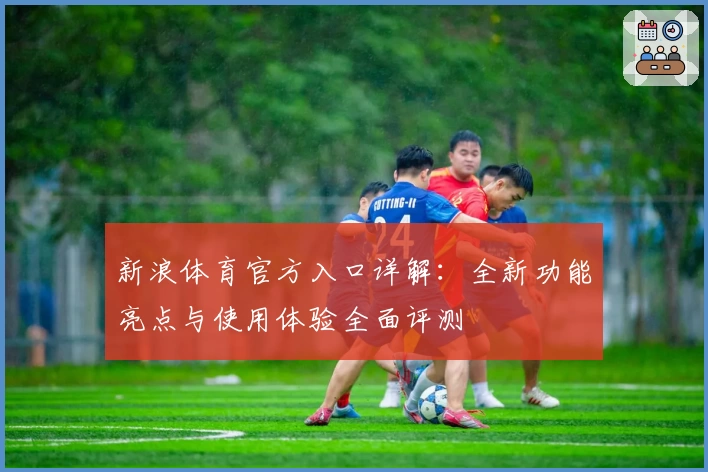 新浪体育官方入口详解：全新功能亮点与使用体验全面评测