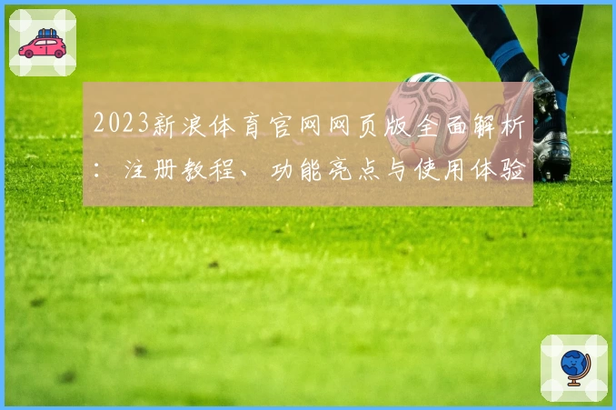 2023新浪体育官网网页版全面解析：注册教程、功能亮点与使用体验分享