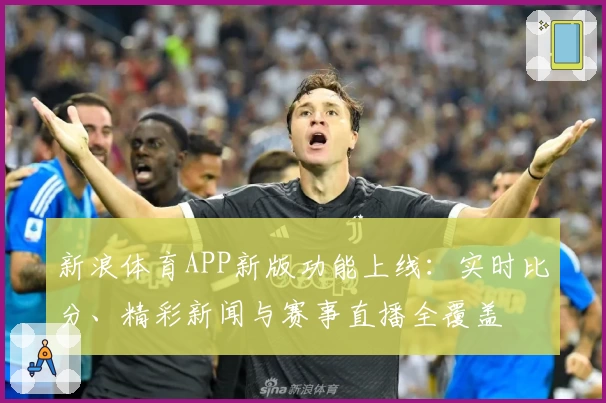 新浪体育APP新版功能上线：实时比分、精彩新闻与赛事直播全覆盖