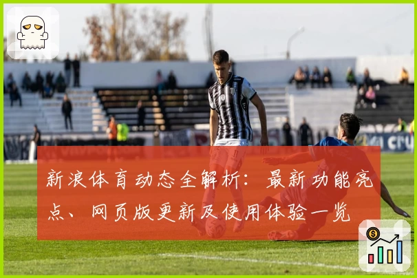 新浪体育动态全解析：最新功能亮点、网页版更新及使用体验一览