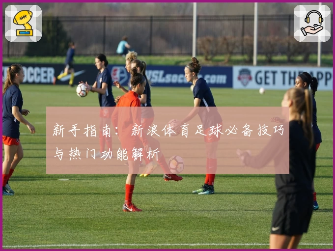 新手指南：新浪体育足球必备技巧与热门功能解析