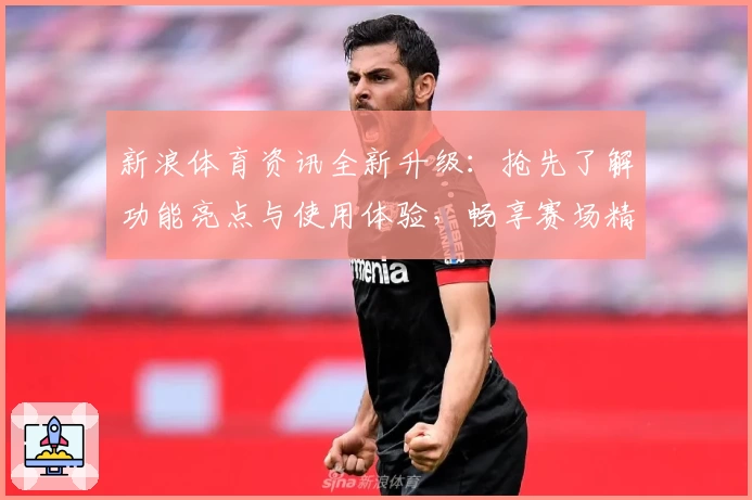 新浪体育资讯全新升级：抢先了解功能亮点与使用体验，畅享赛场精彩瞬间