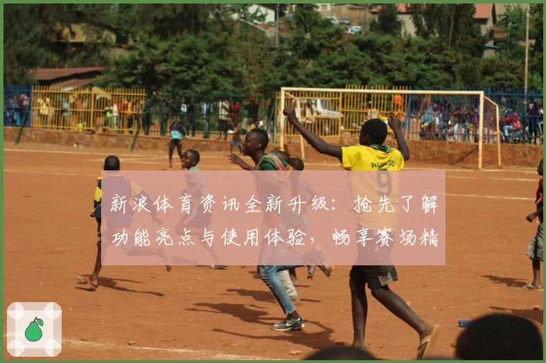 新浪体育资讯全新升级：抢先了解功能亮点与使用体验，畅享赛场精彩瞬间