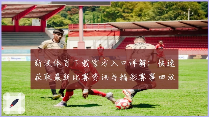 新浪体育下载官方入口详解：快速获取最新比赛资讯与精彩赛事回放教程