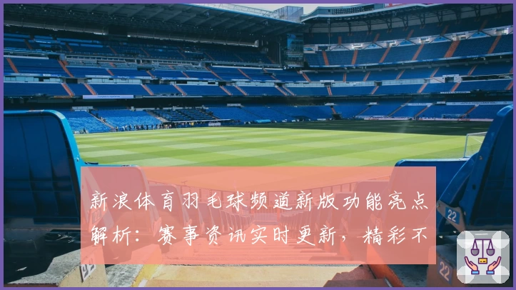 新浪体育羽毛球频道新版功能亮点解析：赛事资讯实时更新，精彩不容错过