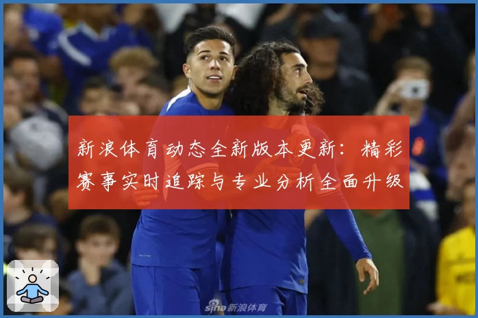新浪体育动态全新版本更新：精彩赛事实时追踪与专业分析全面升级