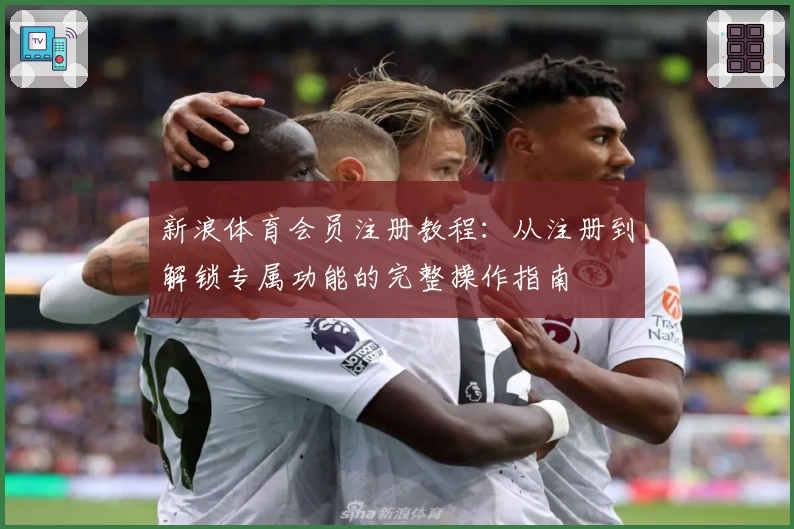 新浪体育会员注册教程：从注册到解锁专属功能的完整操作指南