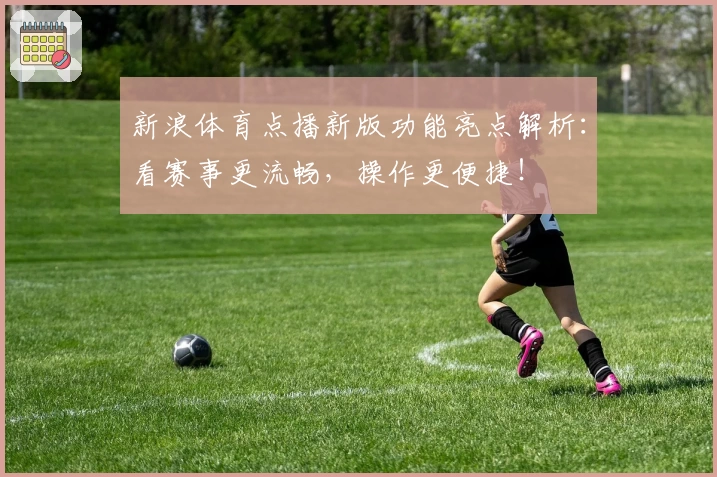 新浪体育点播新版功能亮点解析：看赛事更流畅，操作更便捷！