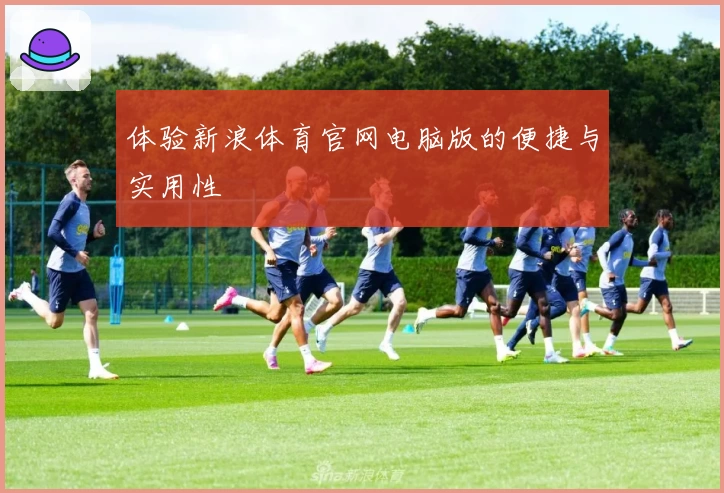 体验新浪体育官网电脑版的便捷与实用性
