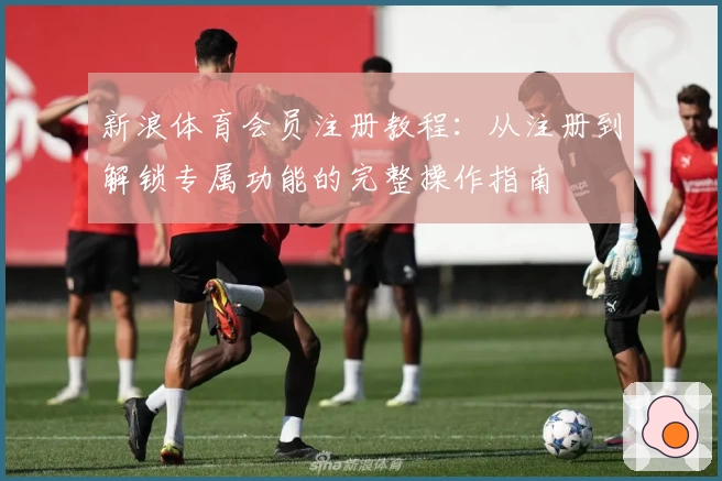 新浪体育会员注册教程：从注册到解锁专属功能的完整操作指南
