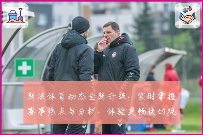 新浪体育动态全新升级，实时掌握赛事热点与分析，体验更畅快的观赛互动