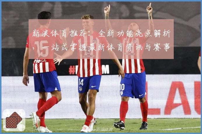新浪体育推荐：全新功能亮点解析，一站式掌握最新体育资讯与赛事动态