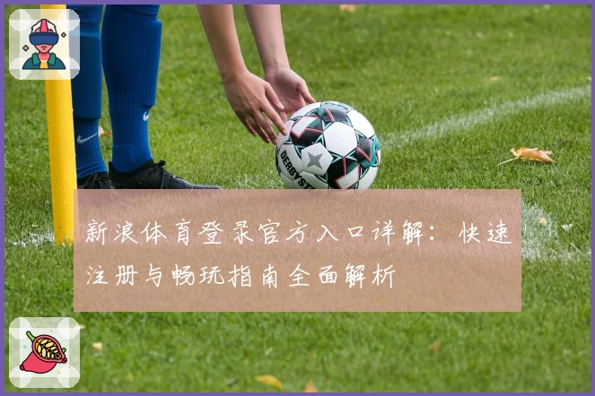 新浪体育登录官方入口详解：快速注册与畅玩指南全面解析