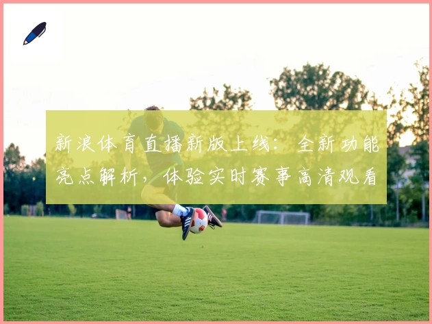 新浪体育直播新版上线：全新功能亮点解析，体验实时赛事高清观看畅爽感