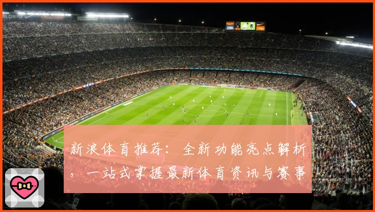 新浪体育推荐：全新功能亮点解析，一站式掌握最新体育资讯与赛事动态
