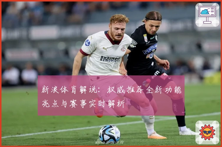 新浪体育解说：权威推荐全新功能亮点与赛事实时解析