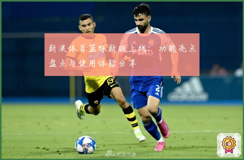 新浪体育篮球新版上线：功能亮点盘点与使用体验分享