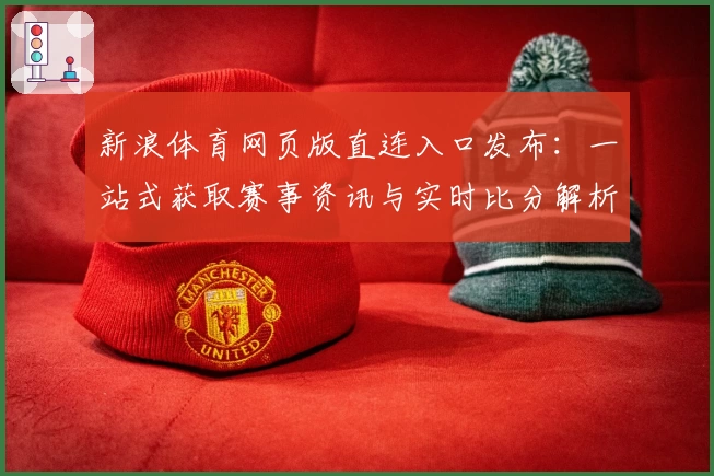 新浪体育网页版直连入口发布：一站式获取赛事资讯与实时比分解析