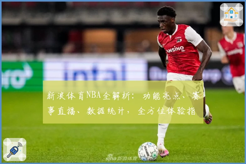 新浪体育NBA全解析：功能亮点、赛事直播、数据统计，全方位体验指南