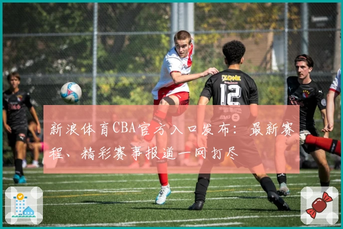 新浪体育CBA官方入口发布：最新赛程、精彩赛事报道一网打尽