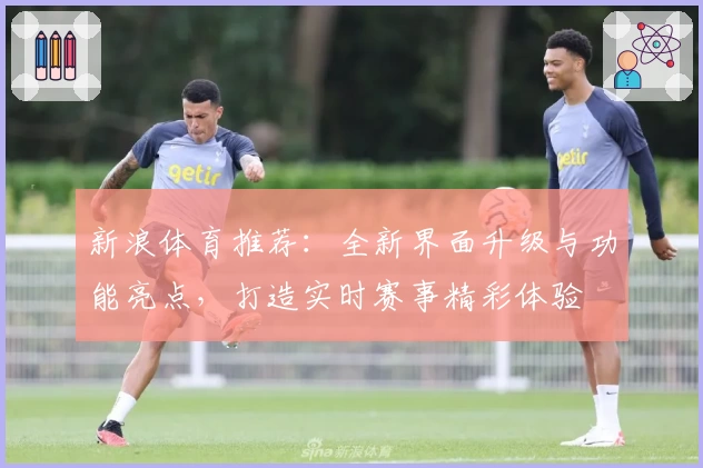 新浪体育推荐：全新界面升级与功能亮点，打造实时赛事精彩体验