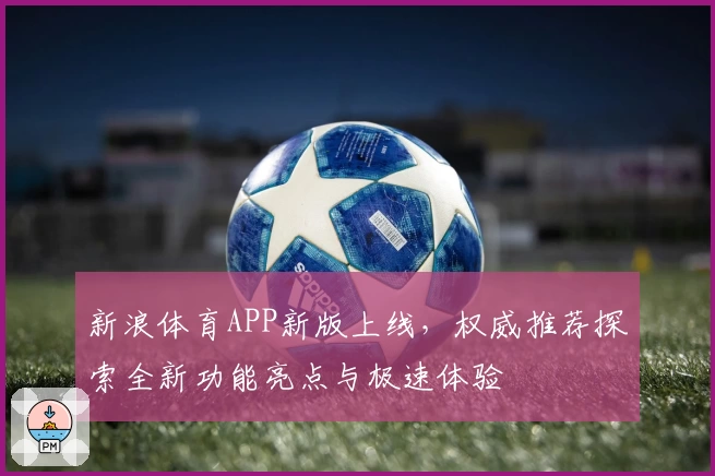 新浪体育APP新版上线，权威推荐探索全新功能亮点与极速体验