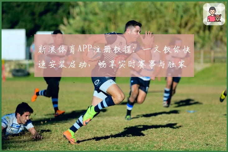 新浪体育APP注册教程：一文教你快速安装启动，畅享实时赛事与独家资讯