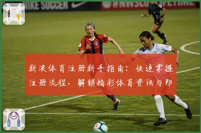 新浪体育注册新手指南：快速掌握注册流程，解锁精彩体育资讯与即时赛事分析