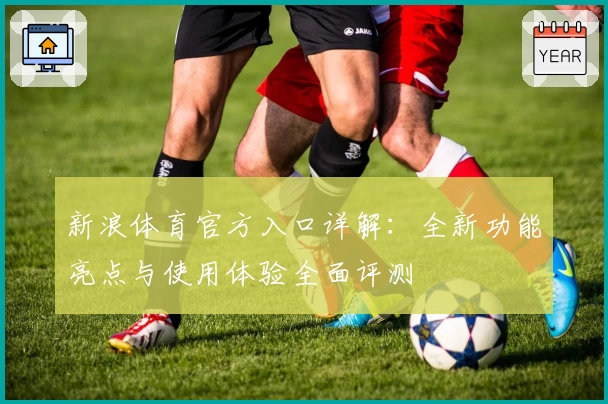 新浪体育官方入口详解:全新功能亮点与使用体验全面评测