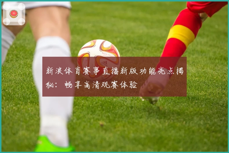 新浪体育赛事直播新版功能亮点揭秘：畅享高清观赛体验