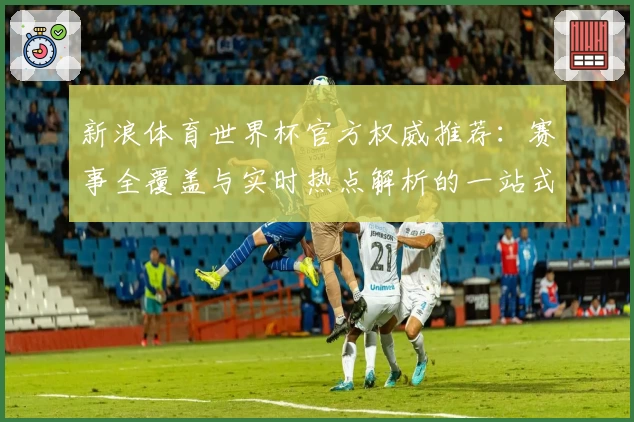 新浪体育世界杯官方权威推荐：赛事全覆盖与实时热点解析的一站式体验