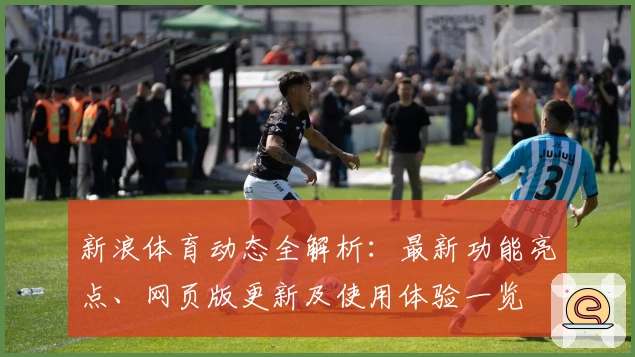 新浪体育动态全解析：最新功能亮点、网页版更新及使用体验一览