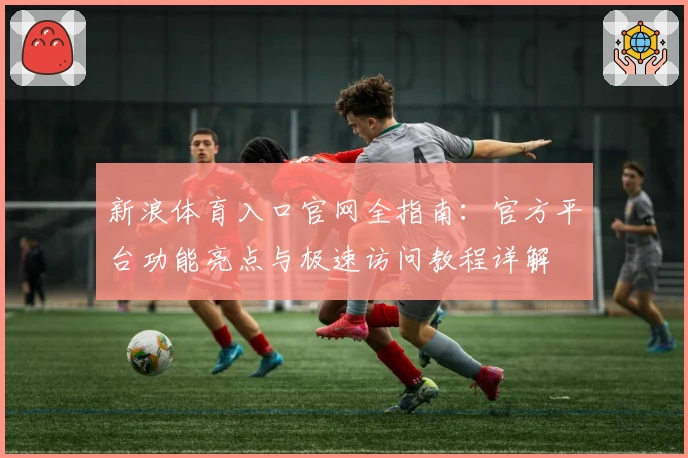 新浪体育入口官网全指南：官方平台功能亮点与极速访问教程详解