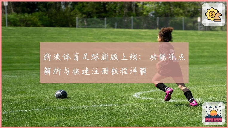 新浪体育足球新版上线：功能亮点解析与快速注册教程详解