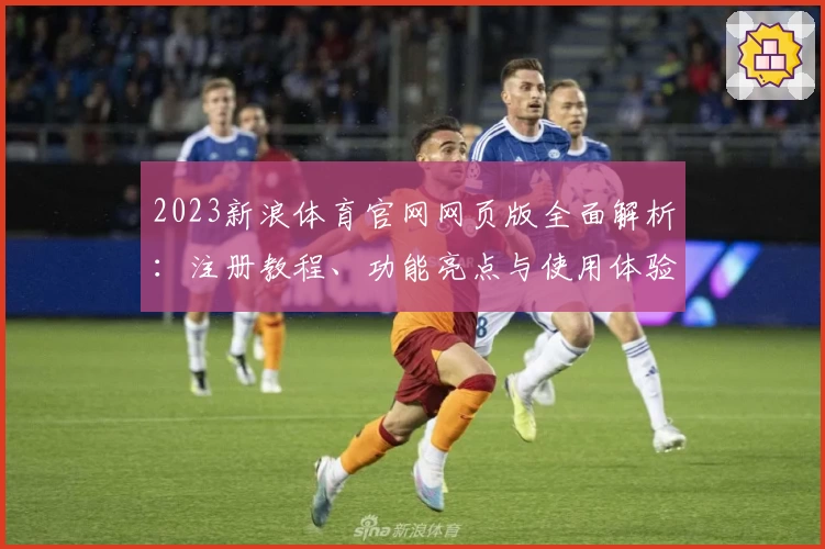 2023新浪体育官网网页版全面解析：注册教程、功能亮点与使用体验分享
