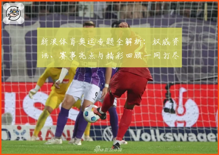 新浪体育奥运专题全解析：权威资讯、赛事亮点与精彩回顾一网打尽